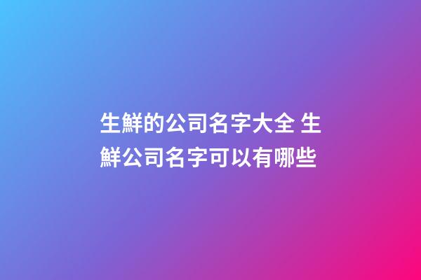 生鮮的公司名字大全 生鮮公司名字可以有哪些-第1張-公司起名-玄機派